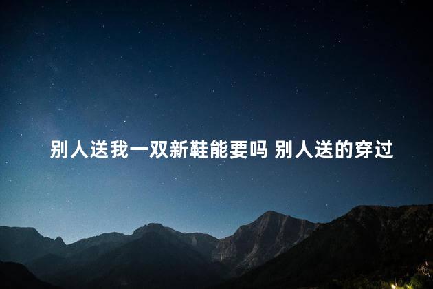 别人送我一双新鞋能要吗 别人送的穿过的鞋能要吗